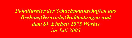 Textfeld: Pokalturnier der Schachmannschaften ausBrehme,Gernrode,Großbodungen und dem SV Einheit 1875 Worbisim Juli 2005